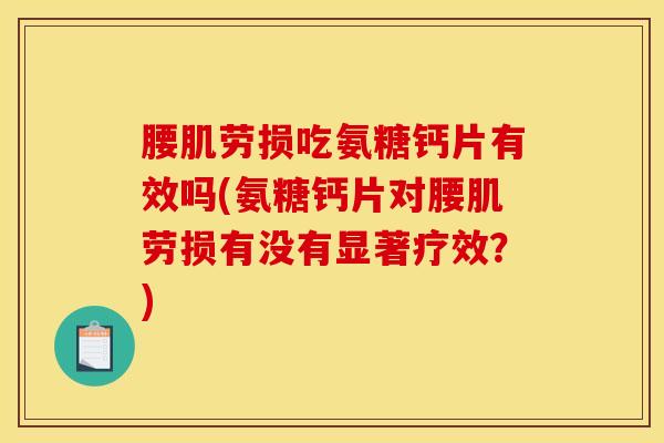 腰肌劳损吃氨糖钙片有效吗(氨糖钙片对腰肌劳损有没有显著疗效?) 腰肌劳损吃氨糖钙片有效吗(氨糖钙片对腰肌劳损有没有显著疗效?)