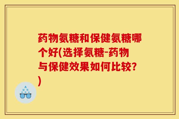 氨糖和保健氨糖哪个好(选择氨糖-与保健效果如何比较？)