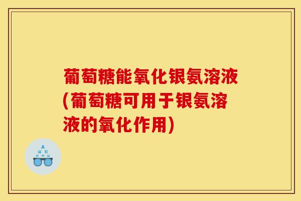 葡萄糖能氧化银氨溶液(葡萄糖可用于银氨溶液的氧化作用) 葡萄糖能氧化银氨溶液(葡萄糖可用于银氨溶液的氧化作用)