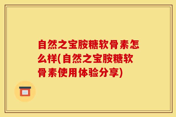 自然之宝胺糖软骨素怎么样(自然之宝胺糖软骨素使用体验分享) 自然之宝胺糖软骨素怎么样(自然之宝胺糖软骨素使用体验分享)
