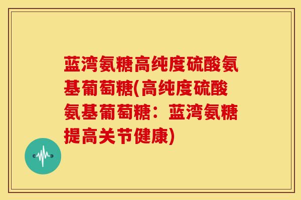 蓝湾氨糖高纯度硫酸氨基葡萄糖(高纯度硫酸氨基葡萄糖：蓝湾氨糖提高关节健康)