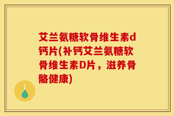 艾兰氨糖软骨维生素d钙片(补钙艾兰氨糖软骨维生素D片，滋养骨骼健康)