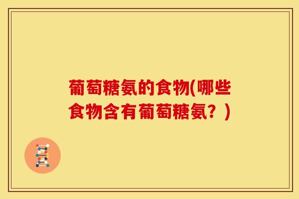 葡萄糖氨的食物(哪些食物含有葡萄糖氨?) 葡萄糖氨的食物(哪些食物含有葡萄糖氨?)
