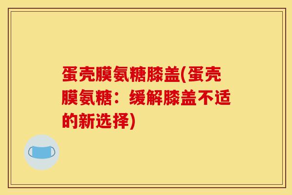 蛋壳膜氨糖膝盖(蛋壳膜氨糖：缓解膝盖不适的新选择)