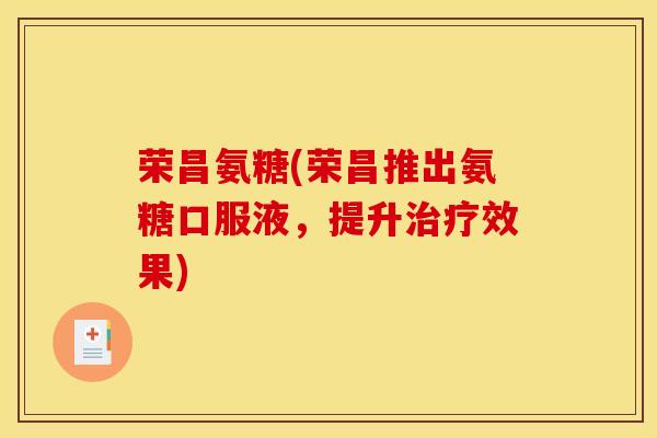荣昌氨糖(荣昌推出氨糖口服液,提升效果) 荣昌氨糖(荣昌推出氨糖口服液,提升效果)