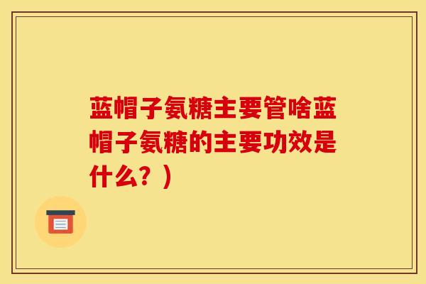 蓝帽子氨糖主要管啥蓝帽子氨糖的主要功效是什么?) 蓝帽子氨糖主要管啥蓝帽子氨糖的主要功效是什么?)