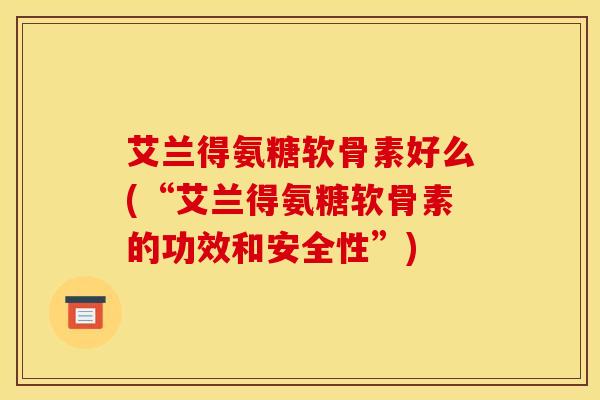 艾兰得氨糖软骨素好么(“艾兰得氨糖软骨素的功效和安全性”) 艾兰得氨糖软骨素好么(“艾兰得氨糖软骨素的功效和安全性”)