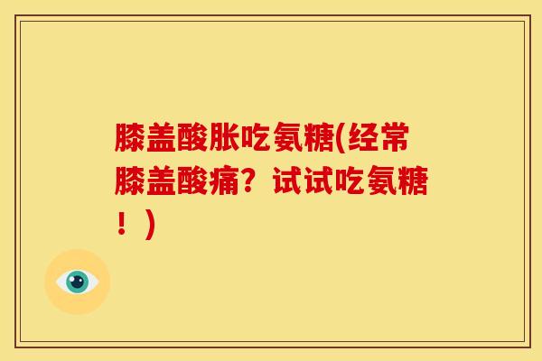膝盖酸胀吃氨糖(经常膝盖酸痛？试试吃氨糖！)