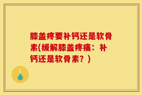 膝盖疼要补钙还是软骨素(缓解膝盖:补钙还是软骨素?) 膝盖疼要补钙还是软骨素(缓解膝盖:补钙还是软骨素?)
