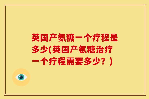 英国产氨糖一个疗程是多少(英国产氨糖一个疗程需要多少?) 英国产氨糖一个疗程是多少(英国产氨糖一个疗程需要多少?)