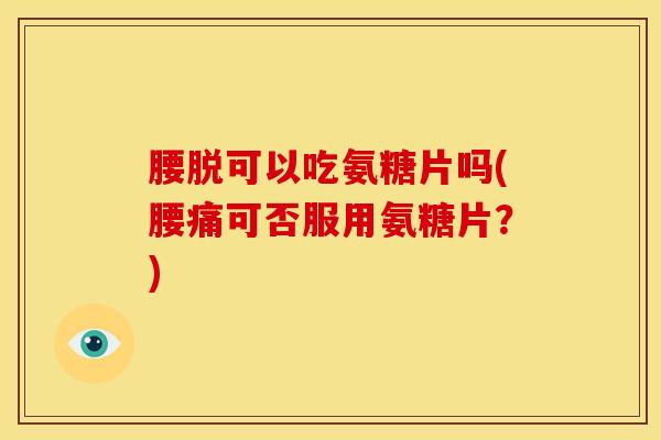 腰脱可以吃氨糖片吗(腰痛可否服用氨糖片?) 腰脱可以吃氨糖片吗(腰痛可否服用氨糖片?)
