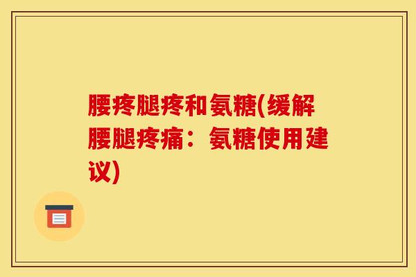 腰疼腿疼和氨糖(缓解腰腿:氨糖使用建议) 腰疼腿疼和氨糖(缓解腰腿:氨糖使用建议)