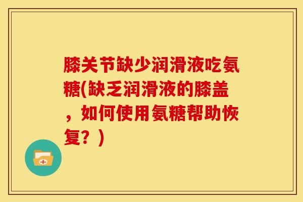 膝关节缺少润滑液吃氨糖(缺乏润滑液的膝盖,如何使用氨糖帮助恢复?) 膝关节缺少润滑液吃氨糖(缺乏润滑液的膝盖,如何使用氨糖帮助恢复?)