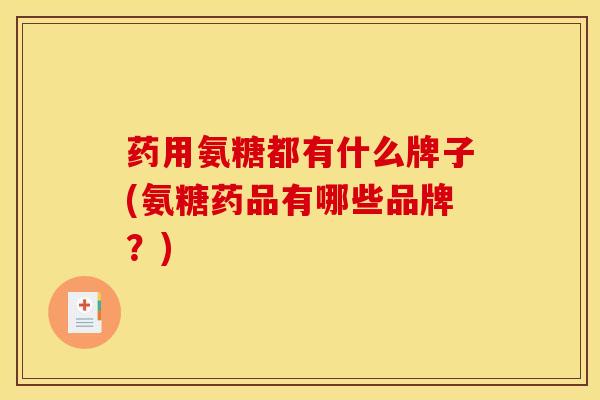 药用氨糖都有什么牌子(氨糖药品有哪些品牌?) 药用氨糖都有什么牌子(氨糖药品有哪些品牌?)
