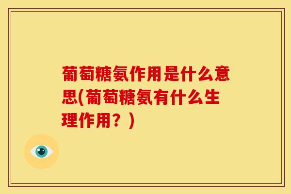 葡萄糖氨作用是什么意思(葡萄糖氨有什么生理作用？)