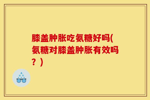 膝盖吃氨糖好吗(氨糖对膝盖有效吗？)