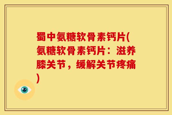 蜀中氨糖软骨素钙片(氨糖软骨素钙片：滋养膝关节，缓解关节)