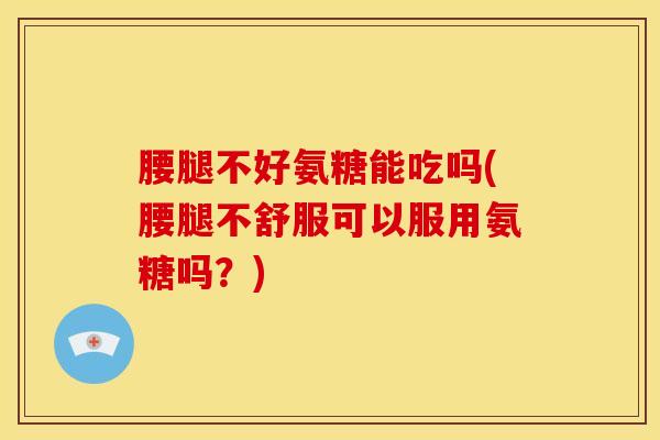 腰腿不好氨糖能吃吗(腰腿不舒服可以服用氨糖吗?) 腰腿不好氨糖能吃吗(腰腿不舒服可以服用氨糖吗?)