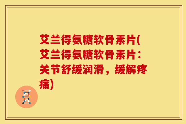 艾兰得氨糖软骨素片(艾兰得氨糖软骨素片:关节舒缓润滑,缓解) 艾兰得氨糖软骨素片(艾兰得氨糖软骨素片:关节舒缓润滑,缓解)