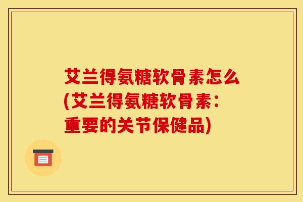 艾兰得氨糖软骨素怎么(艾兰得氨糖软骨素：重要的关节保健品)