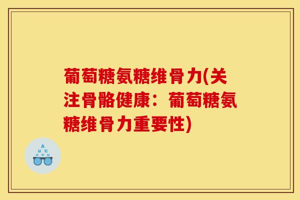 葡萄糖氨糖维骨力(关注骨骼健康：葡萄糖氨糖维骨力重要性)