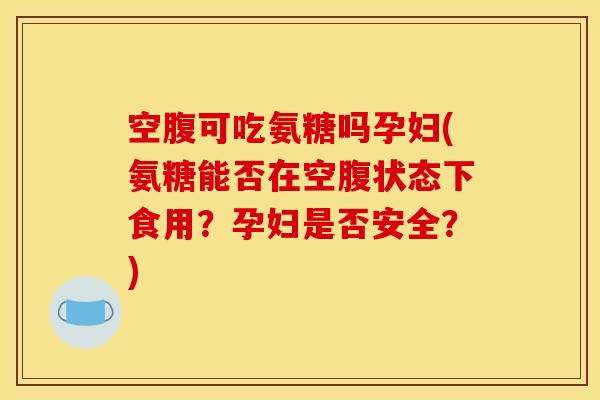 空腹可吃氨糖吗孕妇(氨糖能否在空腹状态下食用?孕妇是否安全?) 空腹可吃氨糖吗孕妇(氨糖能否在空腹状态下食用?孕妇是否安全?)