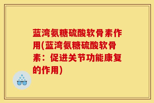 蓝湾氨糖硫酸软骨素作用(蓝湾氨糖硫酸软骨素:促进关节功能康复的作用) 蓝湾氨糖硫酸软骨素作用(蓝湾氨糖硫酸软骨素:促进关节功能康复的作用)
