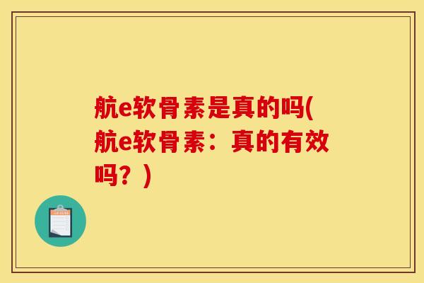 航e软骨素是真的吗(航e软骨素:真的有效吗?) 航e软骨素是真的吗(航e软骨素:真的有效吗?)