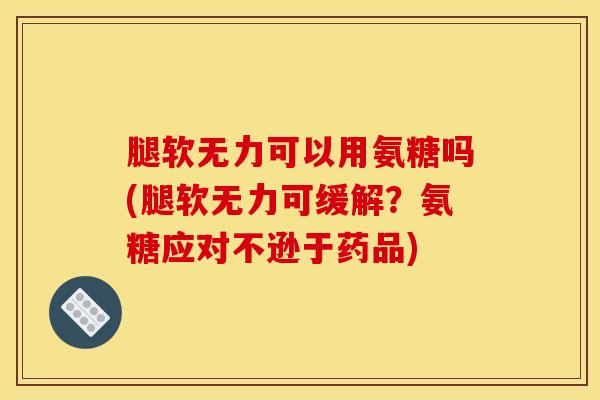 腿软无力可以用氨糖吗(腿软无力可缓解？氨糖应对不逊于药品)