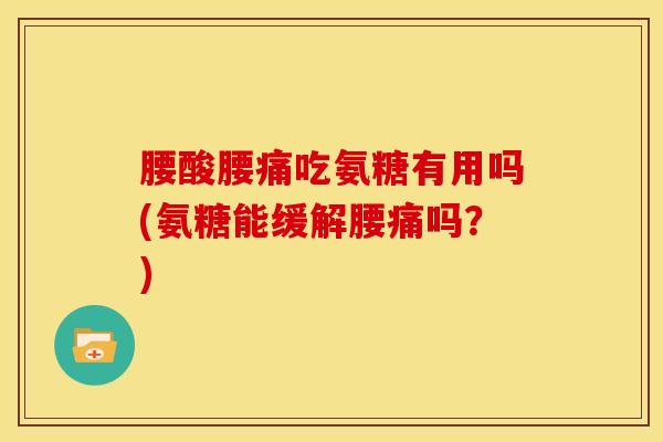 腰酸腰痛吃氨糖有用吗(氨糖能缓解腰痛吗？)