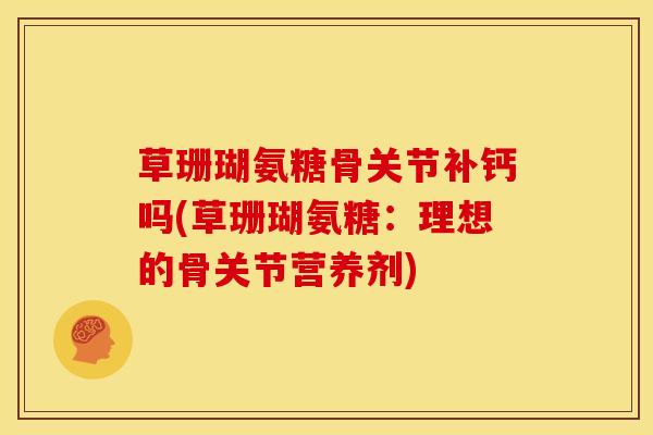 草珊瑚氨糖骨关节补钙吗(草珊瑚氨糖：理想的骨关节营养剂)