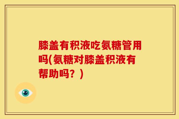 膝盖有积液吃氨糖管用吗(氨糖对膝盖积液有帮助吗?) 膝盖有积液吃氨糖管用吗(氨糖对膝盖积液有帮助吗?)