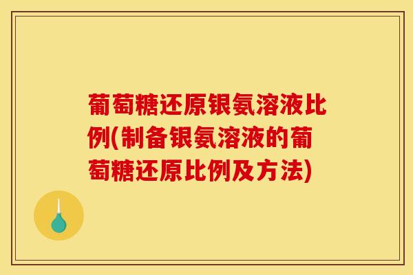 葡萄糖还原银氨溶液比例(制备银氨溶液的葡萄糖还原比例及方法) 葡萄糖还原银氨溶液比例(制备银氨溶液的葡萄糖还原比例及方法)