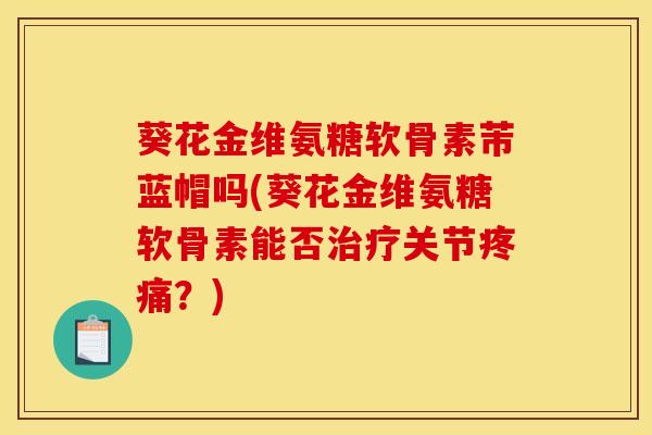 葵花金维氨糖软骨素芾蓝帽吗(葵花金维氨糖软骨素能否关节?) 葵花金维氨糖软骨素芾蓝帽吗(葵花金维氨糖软骨素能否关节?)