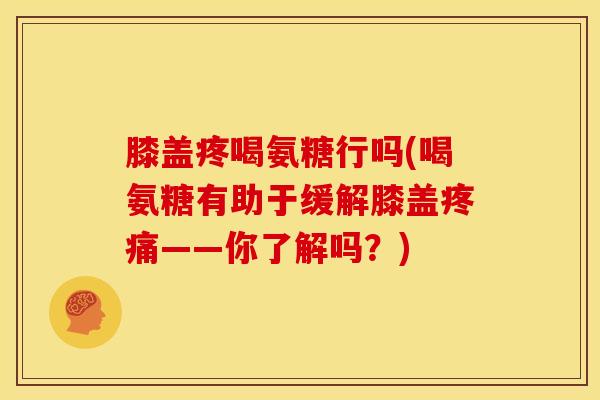膝盖疼喝氨糖行吗(喝氨糖有助于缓解膝盖——你了解吗?) 膝盖疼喝氨糖行吗(喝氨糖有助于缓解膝盖——你了解吗?)