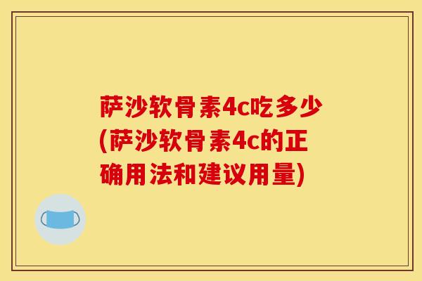 萨沙软骨素4c吃多少(萨沙软骨素4c的正确用法和建议用量) 萨沙软骨素4c吃多少(萨沙软骨素4c的正确用法和建议用量)