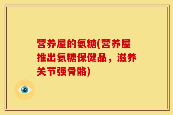 营养屋的氨糖(营养屋推出氨糖保健品,滋养关节强骨骼) 营养屋的氨糖(营养屋推出氨糖保健品,滋养关节强骨骼)