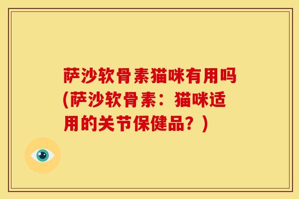 萨沙软骨素猫咪有用吗(萨沙软骨素:猫咪适用的关节保健品?) 萨沙软骨素猫咪有用吗(萨沙软骨素:猫咪适用的关节保健品?)