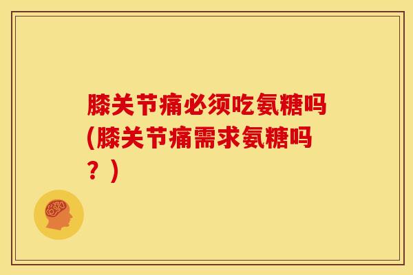 膝关节痛必须吃氨糖吗(膝关节痛需求氨糖吗?) 膝关节痛必须吃氨糖吗(膝关节痛需求氨糖吗?)