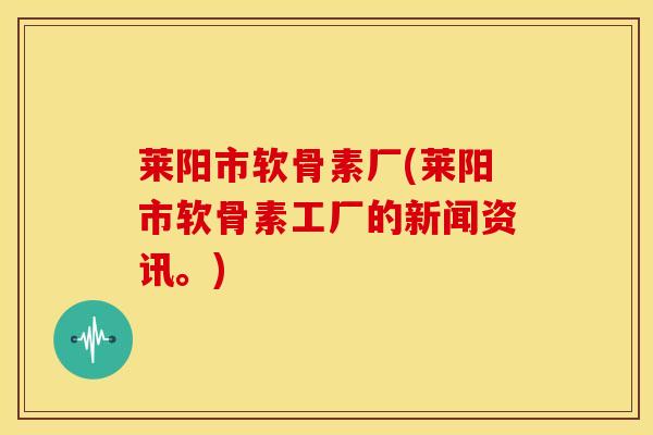 莱阳市软骨素厂(莱阳市软骨素工厂的新闻资讯。) 莱阳市软骨素厂(莱阳市软骨素工厂的新闻资讯。)