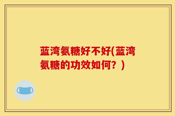 蓝湾氨糖好不好(蓝湾氨糖的功效如何?) 蓝湾氨糖好不好(蓝湾氨糖的功效如何?)