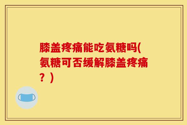 膝盖能吃氨糖吗(氨糖可否缓解膝盖?) 膝盖能吃氨糖吗(氨糖可否缓解膝盖?)