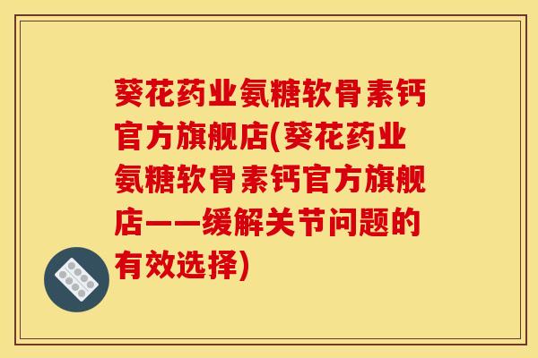 葵花药业氨糖软骨素钙官方旗舰店(葵花药业氨糖软骨素钙官方旗舰店——缓解关节问题的有效选择)