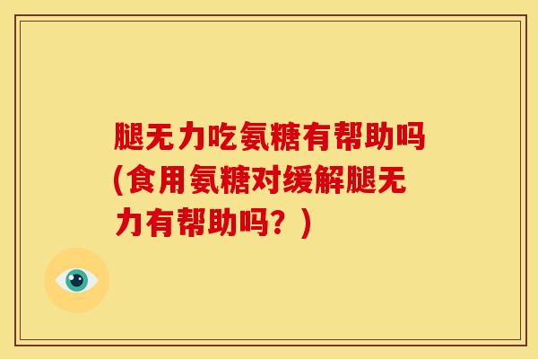 腿无力吃氨糖有帮助吗(食用氨糖对缓解腿无力有帮助吗？)