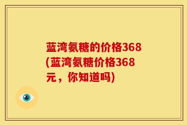 蓝湾氨糖的价格368(蓝湾氨糖价格368元，你知道吗)