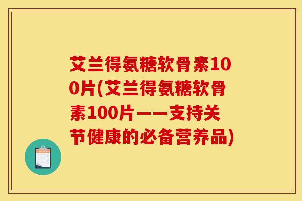 艾兰得氨糖软骨素100片(艾兰得氨糖软骨素100片——支持关节健康的必备营养品)
