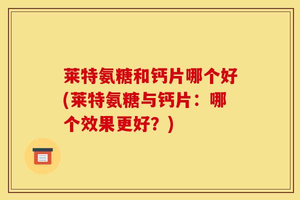莱特氨糖和钙片哪个好(莱特氨糖与钙片：哪个效果更好？)