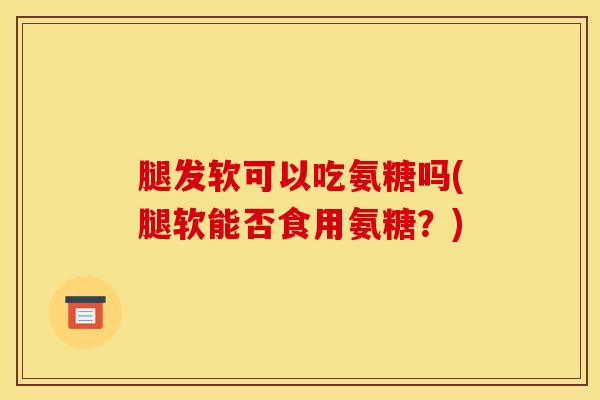 腿发软可以吃氨糖吗(腿软能否食用氨糖?) 腿发软可以吃氨糖吗(腿软能否食用氨糖?)