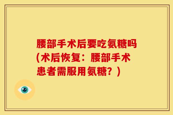 腰部手术后要吃氨糖吗(术后恢复：腰部手术患者需服用氨糖？)