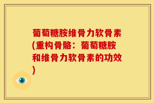 葡萄糖胺维骨力软骨素(重构骨骼:葡萄糖胺和维骨力软骨素的功效) 葡萄糖胺维骨力软骨素(重构骨骼:葡萄糖胺和维骨力软骨素的功效)